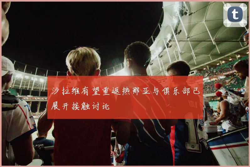 沙拉维有望重返热那亚与俱乐部已展开接触讨论