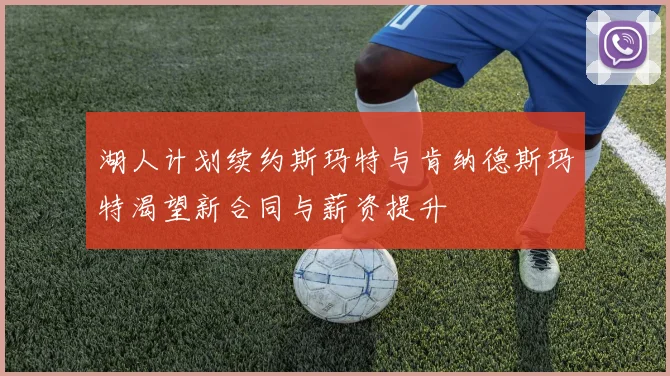 湖人计划续约斯玛特与肯纳德斯玛特渴望新合同与薪资提升