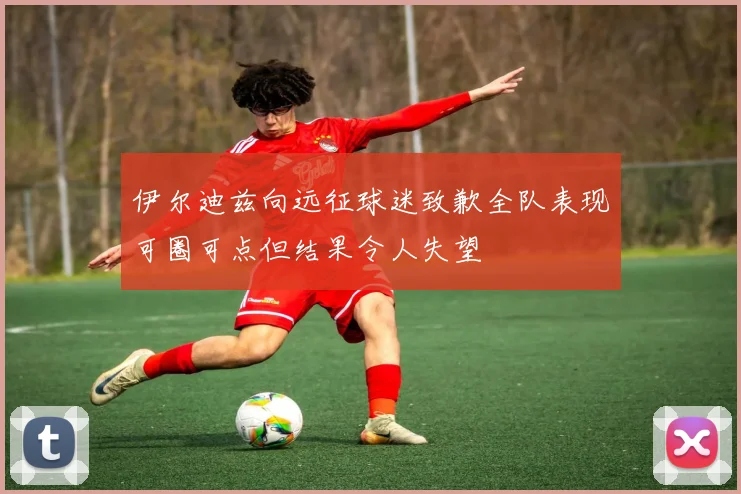 伊尔迪兹向远征球迷致歉全队表现可圈可点但结果令人失望