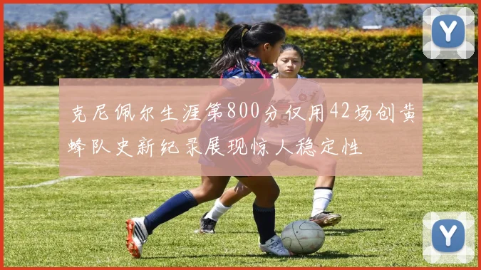 克尼佩尔生涯第800分仅用42场创黄蜂队史新纪录展现惊人稳定性
