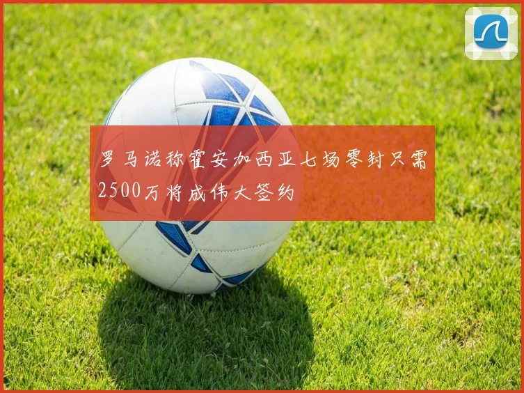 罗马诺称霍安加西亚七场零封只需2500万将成伟大签约