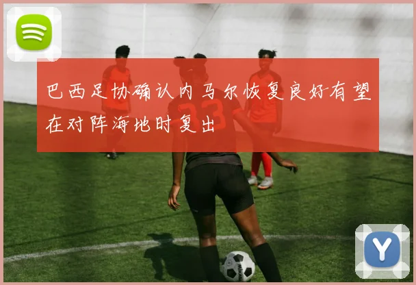 巴西足协确认内马尔恢复良好有望在对阵海地时复出