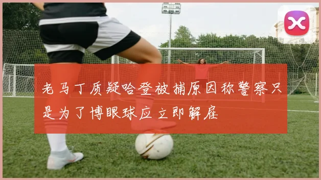 老马丁质疑哈登被捕原因称警察只是为了博眼球应立即解雇