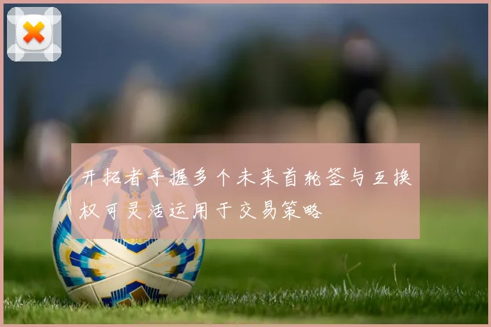 开拓者手握多个未来首轮签与互换权可灵活运用于交易策略