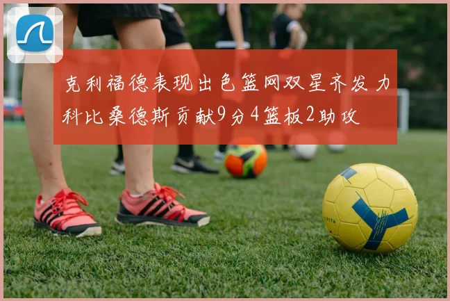 克利福德表现出色篮网双星齐发力科比桑德斯贡献9分4篮板2助攻