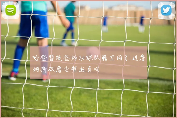 哈登暂缓签约助球队腾空间引进詹姆斯双詹合璧成真吗