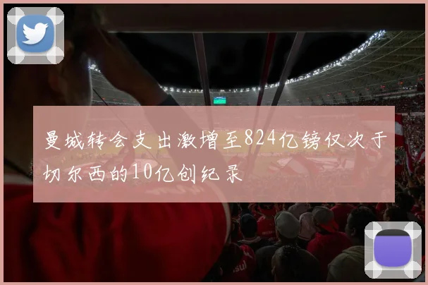 曼城转会支出激增至824亿镑仅次于切尔西的10亿创纪录