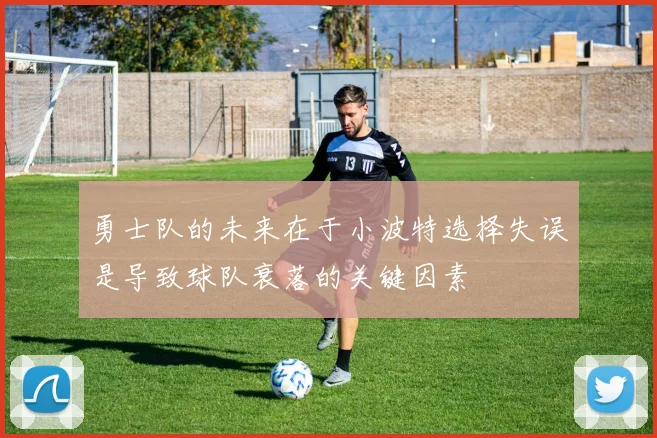 勇士队的未来在于小波特选择失误是导致球队衰落的关键因素
