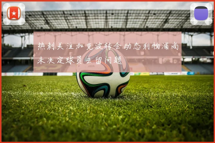 热刺关注加克波转会动态利物浦尚未决定球员去留问题