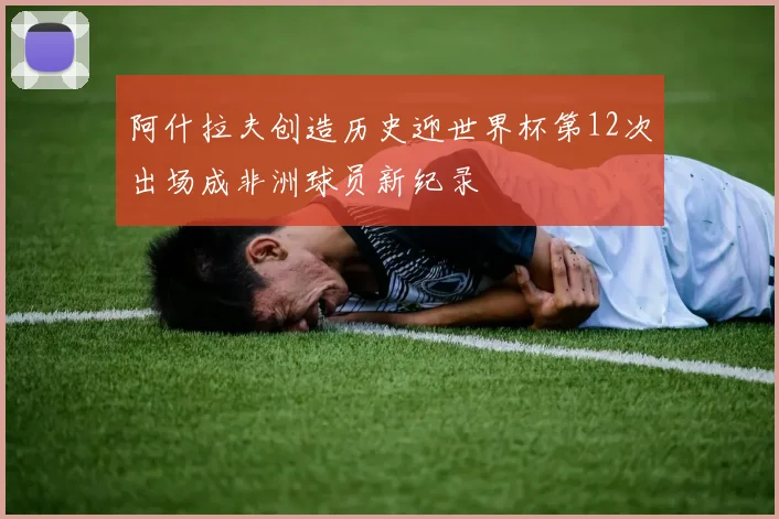 阿什拉夫创造历史迎世界杯第12次出场成非洲球员新纪录