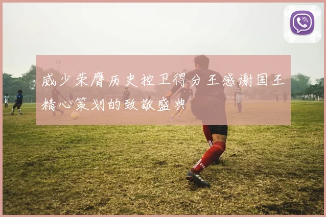 威少荣膺历史控卫得分王感谢国王精心策划的致敬盛典