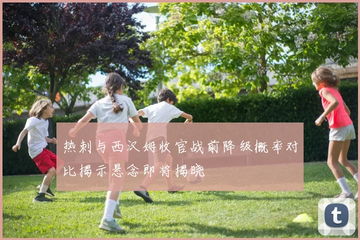 热刺与西汉姆收官战前降级概率对比揭示悬念即将揭晓