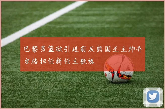巴黎男篮欲引进前灰熊国王主帅乔尔格担任新任主教练