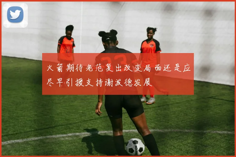 火箭期待老范复出改变局面还是应尽早引援支持谢泼德发展