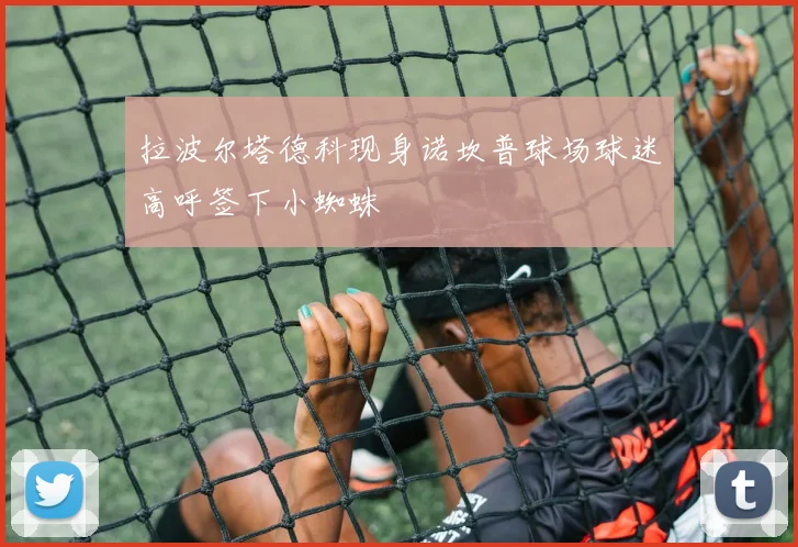 拉波尔塔德科现身诺坎普球场球迷高呼签下小蜘蛛