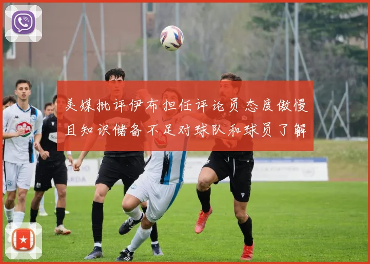 美媒批评伊布担任评论员态度傲慢且知识储备不足对球队和球员了解有限