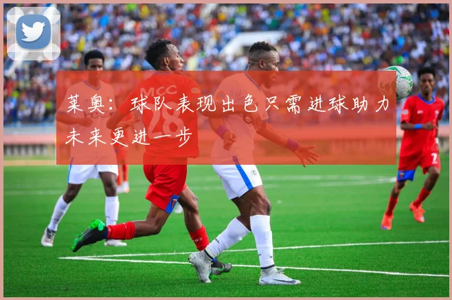莱奥：球队表现出色只需进球助力未来更进一步