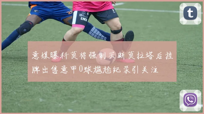 意媒曝科莫将强制买断莫拉塔后挂牌出售意甲0球尴尬纪录引关注