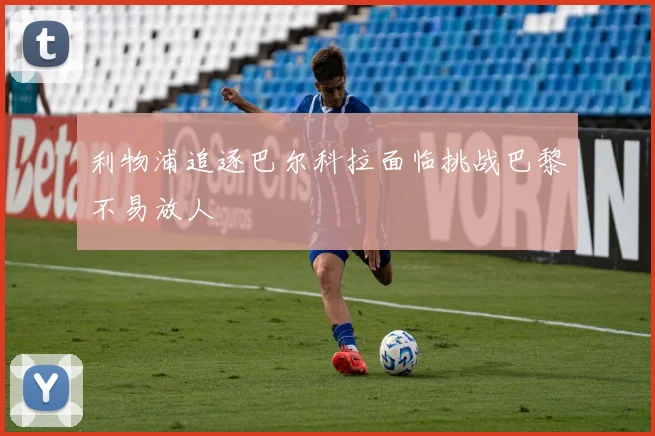 利物浦追逐巴尔科拉面临挑战巴黎不易放人