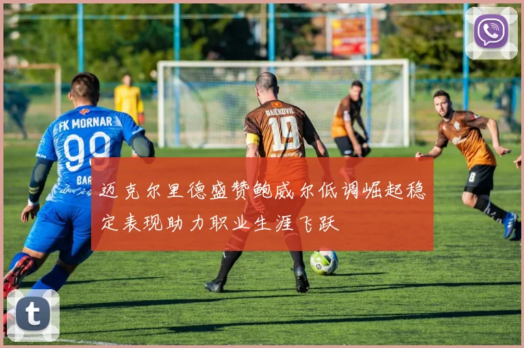 迈克尔里德盛赞鲍威尔低调崛起稳定表现助力职业生涯飞跃