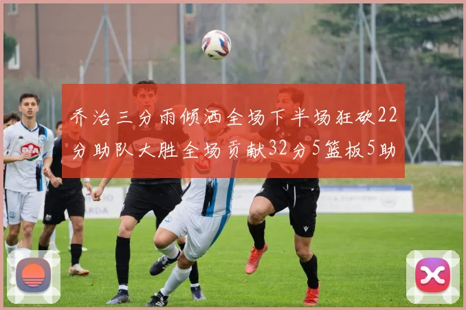 乔治三分雨倾洒全场下半场狂砍22分助队大胜全场贡献32分5篮板5助攻