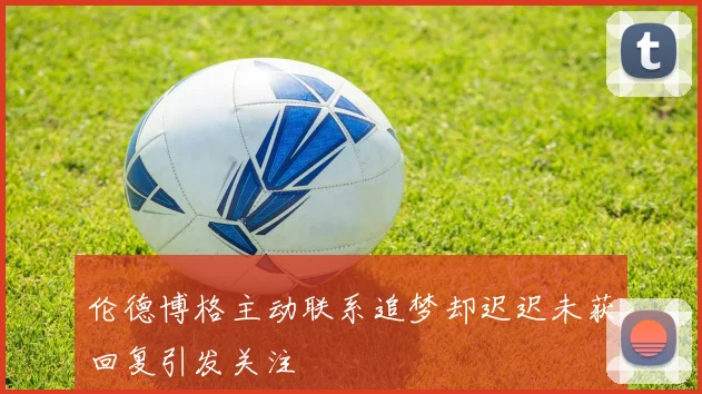 伦德博格主动联系追梦却迟迟未获回复引发关注