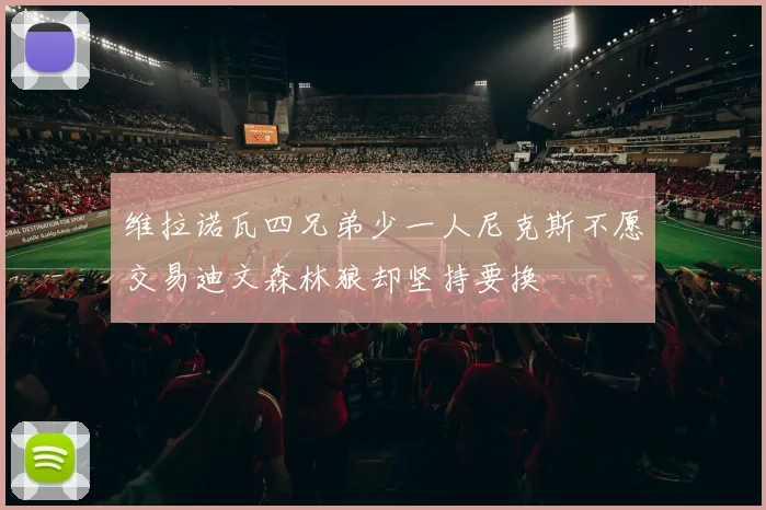 维拉诺瓦四兄弟少一人尼克斯不愿交易迪文森林狼却坚持要换